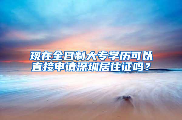 现在全日制大专学历可以直接申请深圳居住证吗？