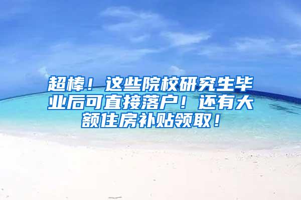 超棒！这些院校研究生毕业后可直接落户！还有大额住房补贴领取！