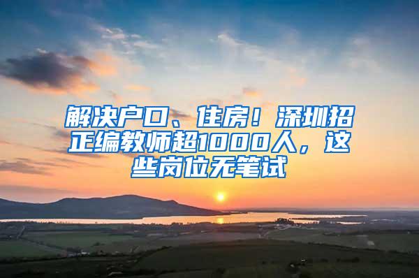 解决户口、住房！深圳招正编教师超1000人，这些岗位无笔试