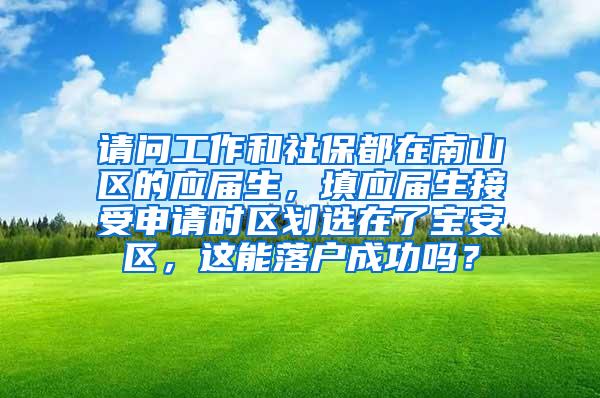 请问工作和社保都在南山区的应届生，填应届生接受申请时区划选在了宝安区，这能落户成功吗？