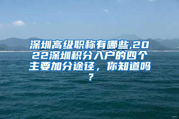 深圳高级职称有哪些,2022深圳积分入户的四个主要加分途径，你知道吗？