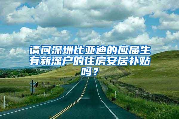 请问深圳比亚迪的应届生有新深户的住房安居补贴吗？