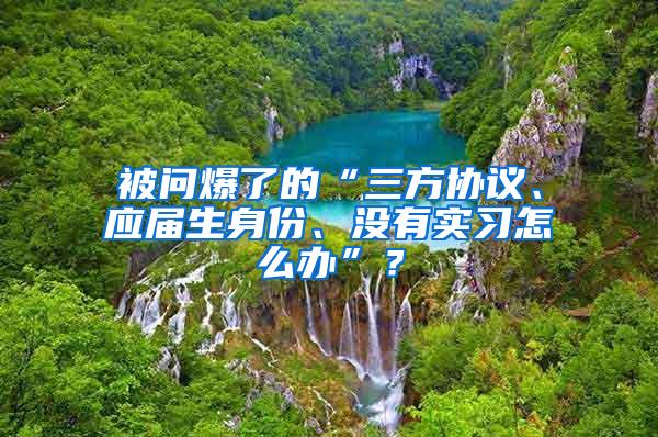 被问爆了的“三方协议、应届生身份、没有实习怎么办”？