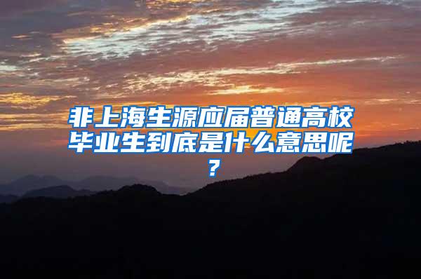 非上海生源应届普通高校毕业生到底是什么意思呢？