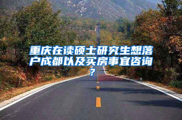 重庆在读硕士研究生想落户成都以及买房事宜咨询？