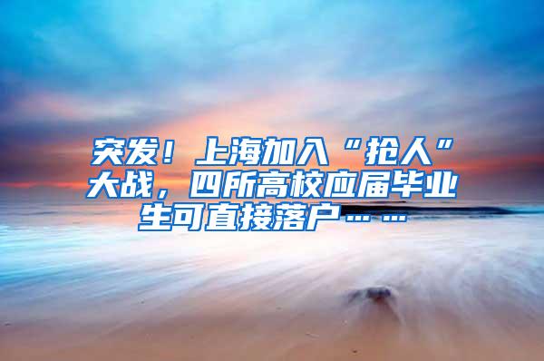 突发！上海加入“抢人”大战，四所高校应届毕业生可直接落户……