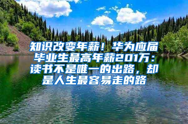 知识改变年薪！华为应届毕业生最高年薪201万：读书不是唯一的出路，却是人生最容易走的路