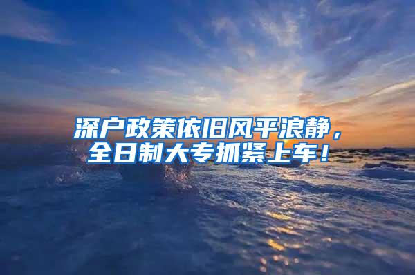 深户政策依旧风平浪静，全日制大专抓紧上车！