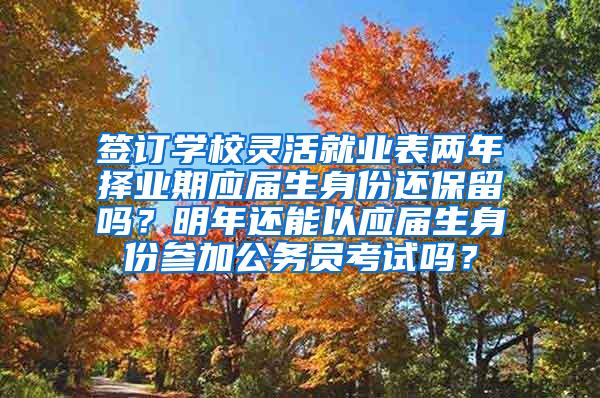 签订学校灵活就业表两年择业期应届生身份还保留吗？明年还能以应届生身份参加公务员考试吗？