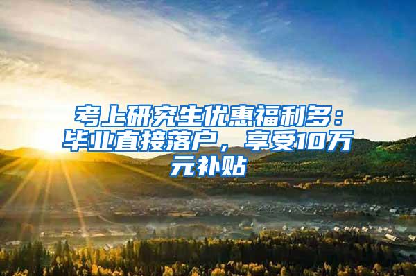 考上研究生优惠福利多：毕业直接落户，享受10万元补贴