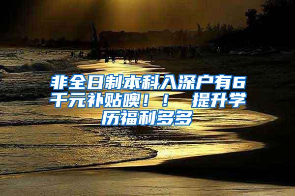 非全日制本科入深户有6千元补贴噢！！ 提升学历福利多多