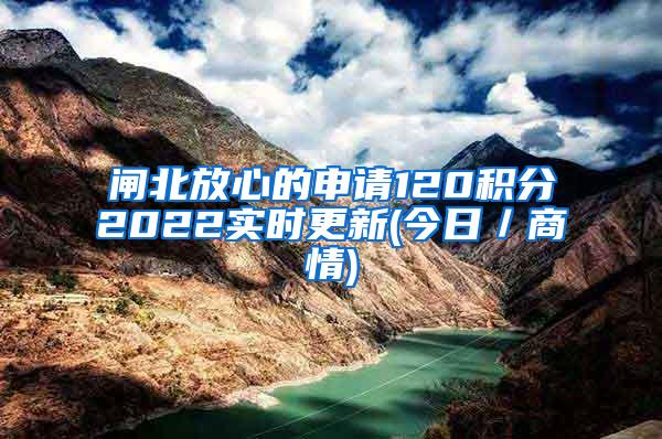 闸北放心的申请120积分2022实时更新(今日／商情)