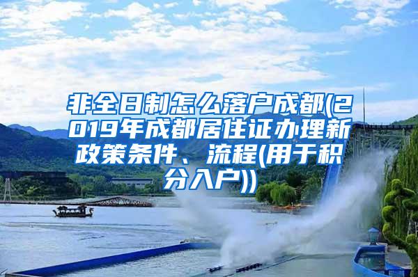 非全日制怎么落户成都(2019年成都居住证办理新政策条件、流程(用于积分入户))