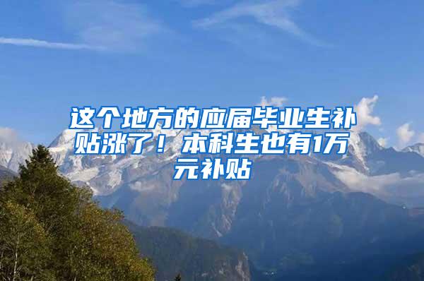 这个地方的应届毕业生补贴涨了！本科生也有1万元补贴