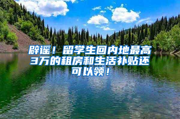 辟谣！留学生回内地最高3万的租房和生活补贴还可以领！