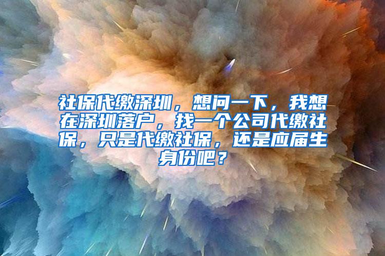 社保代缴深圳，想问一下，我想在深圳落户，找一个公司代缴社保，只是代缴社保，还是应届生身份吧？