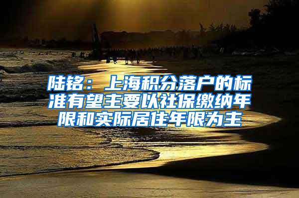 陆铭：上海积分落户的标准有望主要以社保缴纳年限和实际居住年限为主