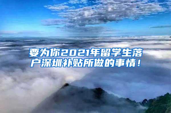 要为你2021年留学生落户深圳补贴所做的事情！