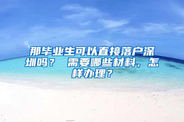 那毕业生可以直接落户深圳吗？ 需要哪些材料，怎样办理？