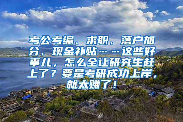 考公考编、求职、落户加分、现金补贴……这些好事儿，怎么全让研究生赶上了？要是考研成功上岸，就太赚了！