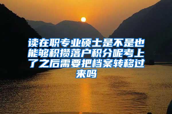 读在职专业硕士是不是也能够积攒落户积分呢考上了之后需要把档案转移过来吗