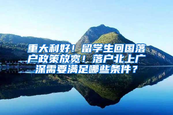 重大利好！留学生回国落户政策放宽！落户北上广深需要满足哪些条件？