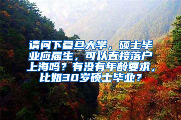 请问下复旦大学，硕士毕业应届生，可以直接落户上海吗？有没有年龄要求，比如30岁硕士毕业？