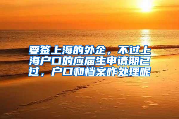 要签上海的外企，不过上海户口的应届生申请期已过，户口和档案咋处理呢