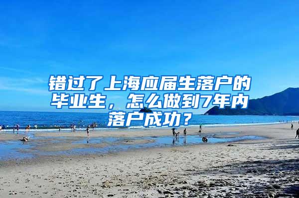 错过了上海应届生落户的毕业生，怎么做到7年内落户成功？