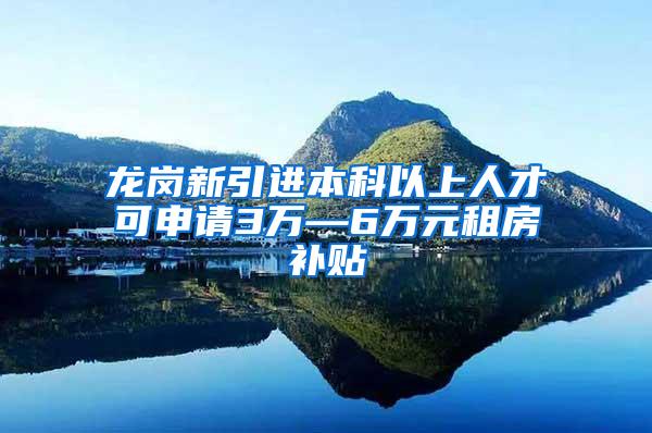 龙岗新引进本科以上人才可申请3万—6万元租房补贴