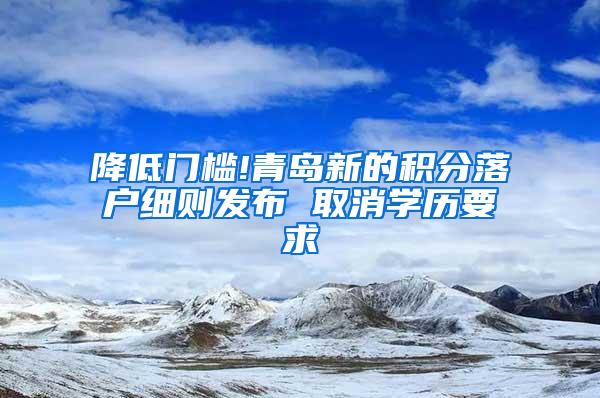 降低门槛!青岛新的积分落户细则发布 取消学历要求