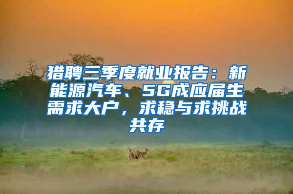 猎聘三季度就业报告：新能源汽车、5G成应届生需求大户，求稳与求挑战共存