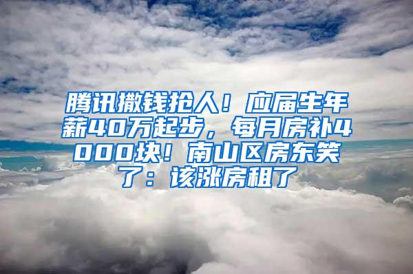 腾讯撒钱抢人！应届生年薪40万起步，每月房补4000块！南山区房东笑了：该涨房租了