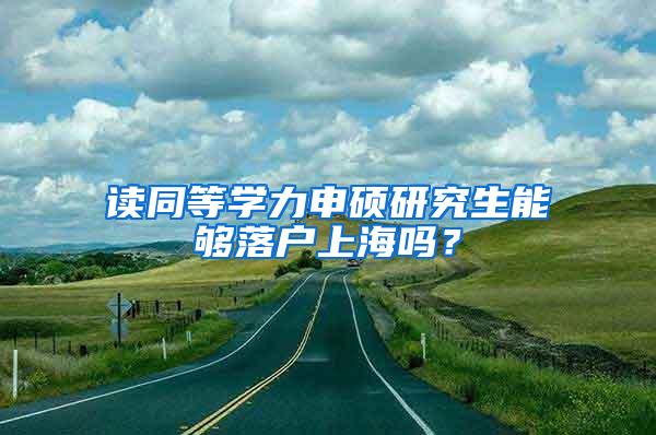 读同等学力申硕研究生能够落户上海吗？