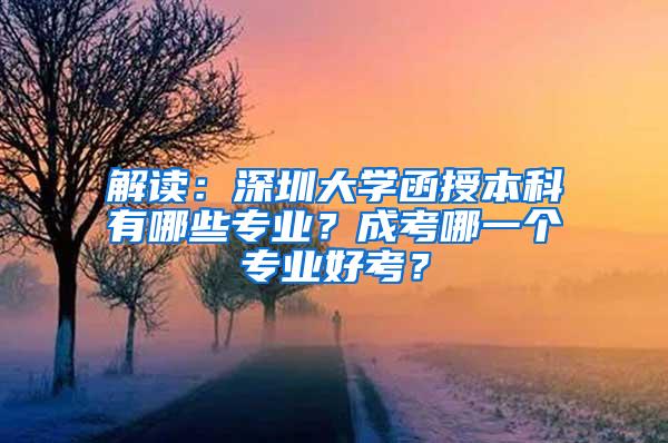 解读：深圳大学函授本科有哪些专业？成考哪一个专业好考？