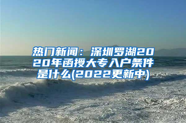 热门新闻：深圳罗湖2020年函授大专入户条件是什么(2022更新中)