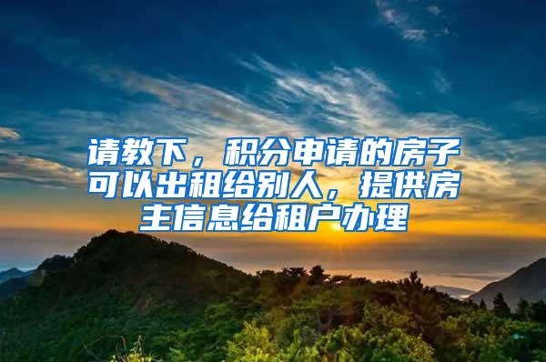 请教下，积分申请的房子可以出租给别人，提供房主信息给租户办理