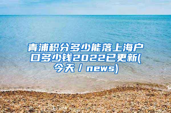 青浦积分多少能落上海户口多少钱2022已更新(今天／news)