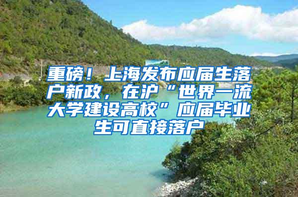 重磅！上海发布应届生落户新政，在沪“世界一流大学建设高校”应届毕业生可直接落户