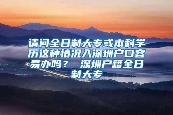 请问全日制大专或本科学历这种情况入深圳户口容易办吗？ 深圳户籍全日制大专