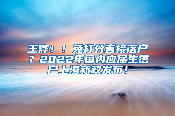 王炸！！免打分直接落户？2022年国内应届生落户上海新政发布！