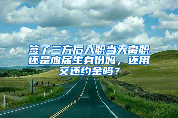 签了三方后入职当天离职还是应届生身份吗，还用交违约金吗？