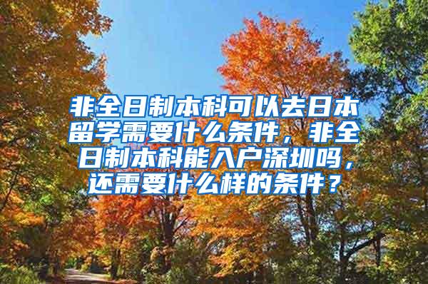 非全日制本科可以去日本留学需要什么条件，非全日制本科能入户深圳吗，还需要什么样的条件？