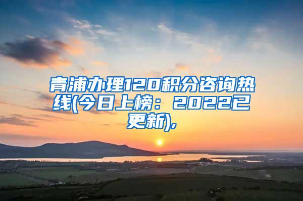 青浦办理120积分咨询热线(今日上榜：2022已更新),