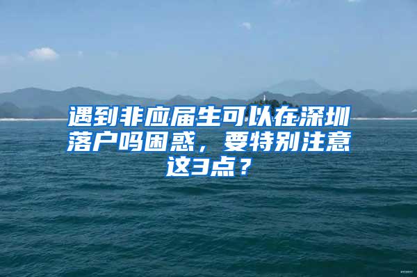 遇到非应届生可以在深圳落户吗困惑，要特别注意这3点？