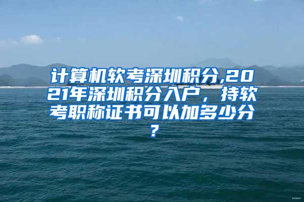 计算机软考深圳积分,2021年深圳积分入户，持软考职称证书可以加多少分？