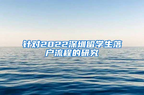 针对2022深圳留学生落户流程的研究