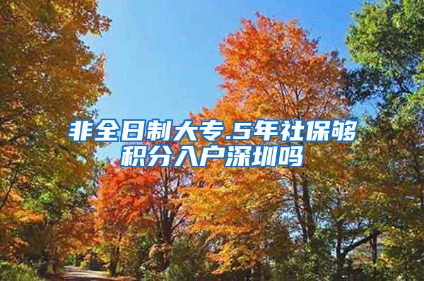 非全日制大专.5年社保够积分入户深圳吗