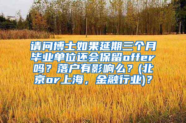 请问博士如果延期三个月毕业单位还会保留offer吗？落户有影响么？(北京or上海，金融行业)？