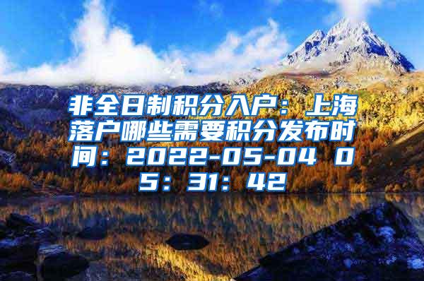 非全日制积分入户：上海落户哪些需要积分发布时间：2022-05-04 05：31：42